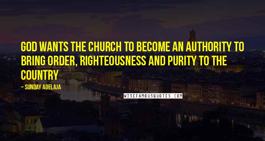 Sunday Adelaja Quotes: God wants the church to become an authority to bring order, righteousness and purity to the country