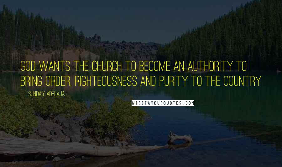 Sunday Adelaja Quotes: God wants the church to become an authority to bring order, righteousness and purity to the country