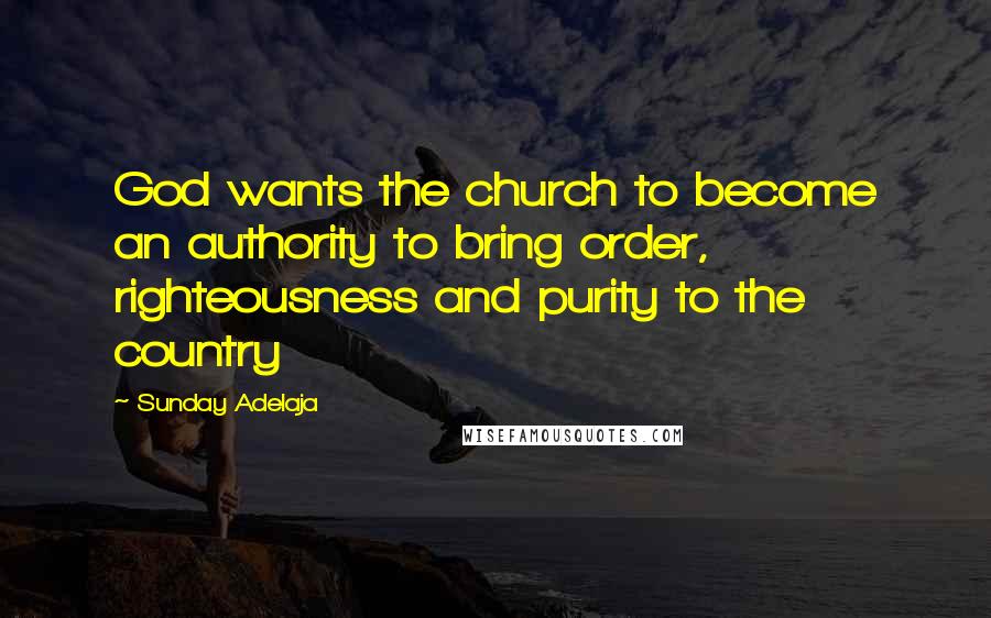 Sunday Adelaja Quotes: God wants the church to become an authority to bring order, righteousness and purity to the country