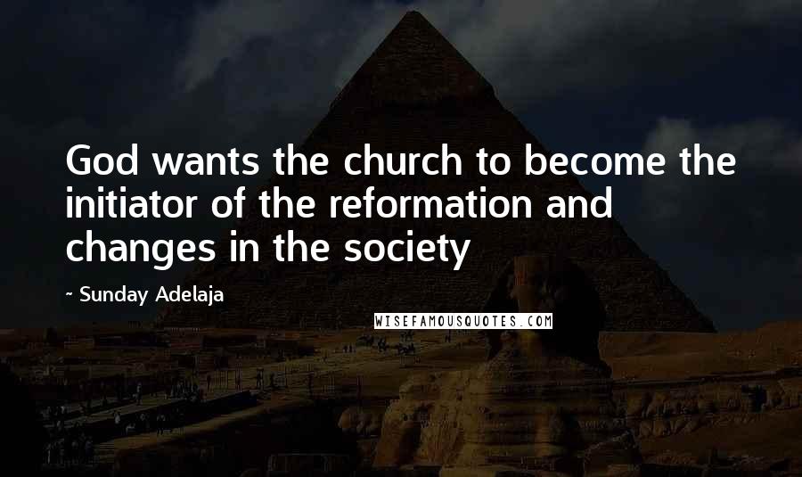 Sunday Adelaja Quotes: God wants the church to become the initiator of the reformation and changes in the society