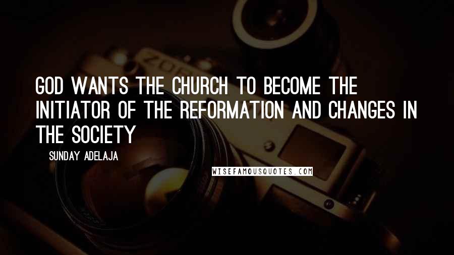 Sunday Adelaja Quotes: God wants the church to become the initiator of the reformation and changes in the society