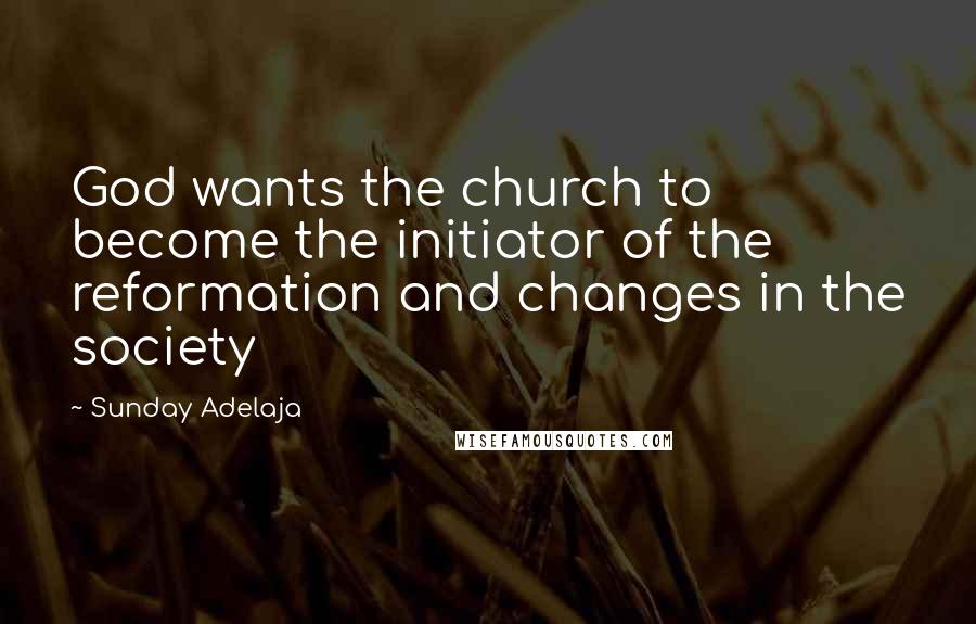 Sunday Adelaja Quotes: God wants the church to become the initiator of the reformation and changes in the society