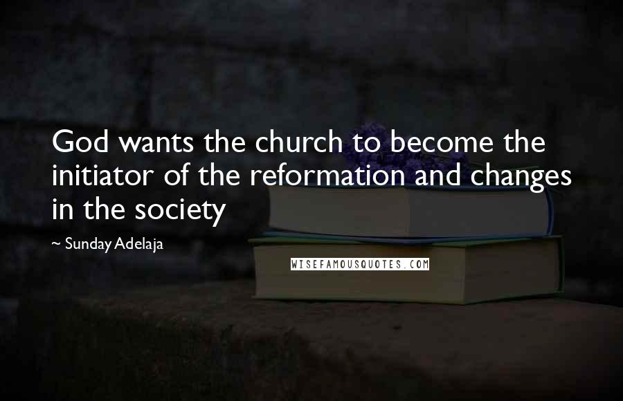 Sunday Adelaja Quotes: God wants the church to become the initiator of the reformation and changes in the society