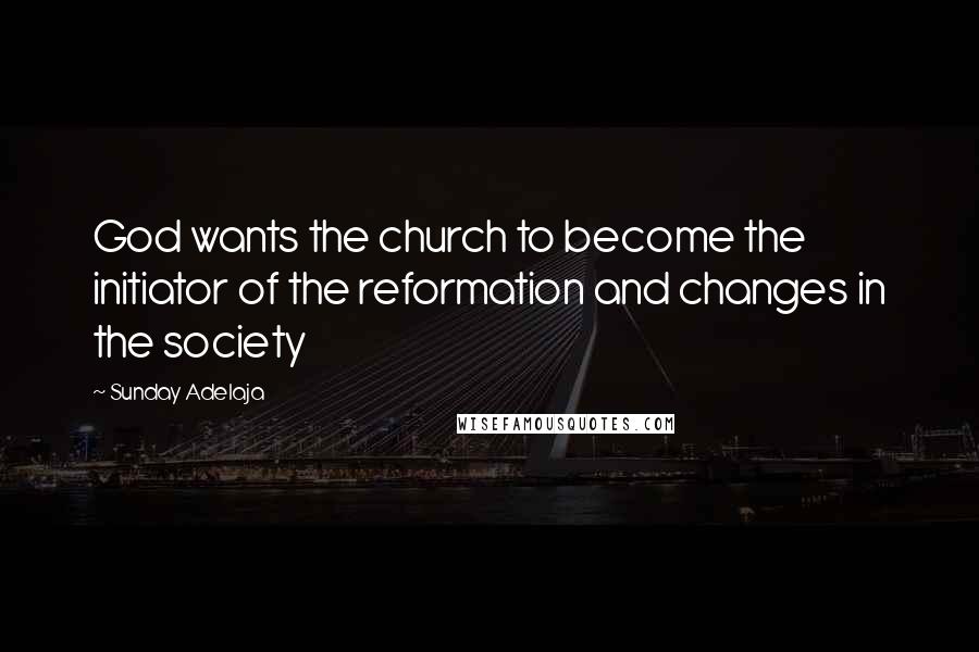 Sunday Adelaja Quotes: God wants the church to become the initiator of the reformation and changes in the society