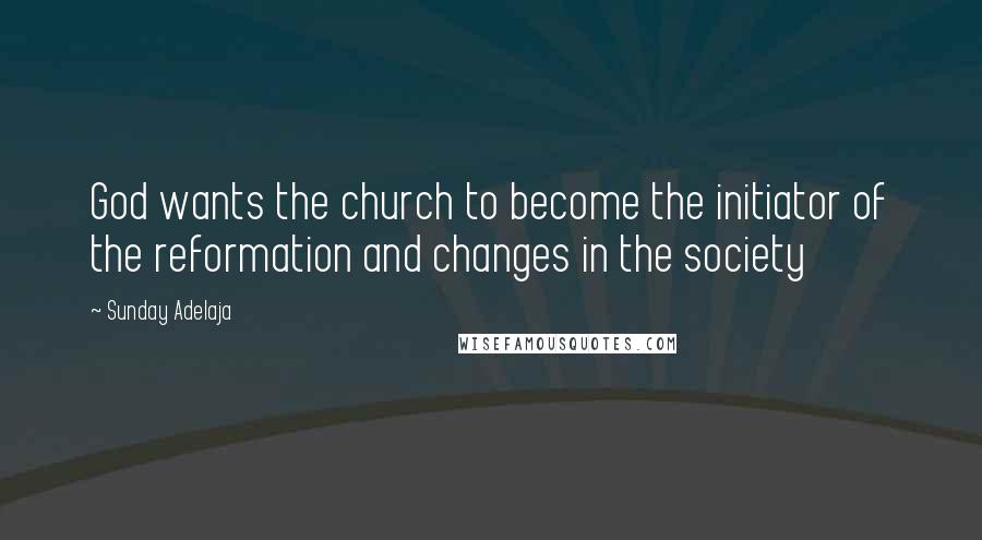 Sunday Adelaja Quotes: God wants the church to become the initiator of the reformation and changes in the society