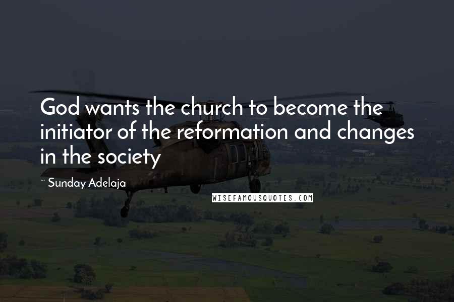 Sunday Adelaja Quotes: God wants the church to become the initiator of the reformation and changes in the society