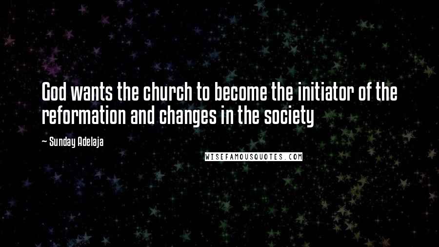 Sunday Adelaja Quotes: God wants the church to become the initiator of the reformation and changes in the society