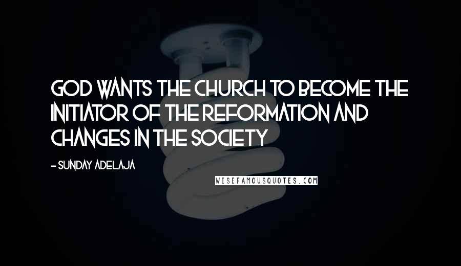 Sunday Adelaja Quotes: God wants the church to become the initiator of the reformation and changes in the society
