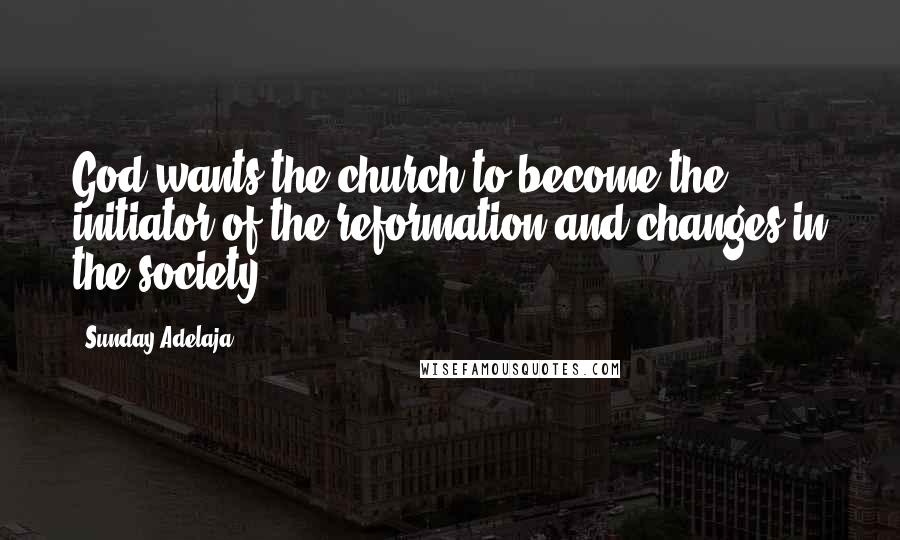 Sunday Adelaja Quotes: God wants the church to become the initiator of the reformation and changes in the society