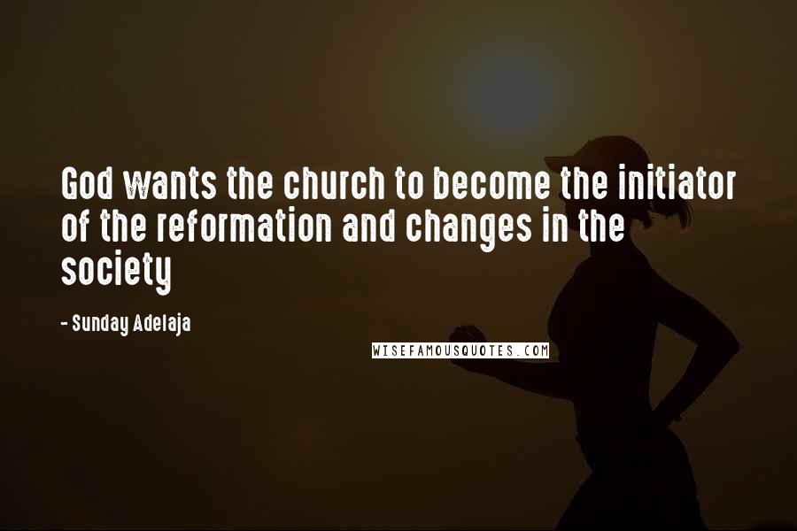 Sunday Adelaja Quotes: God wants the church to become the initiator of the reformation and changes in the society
