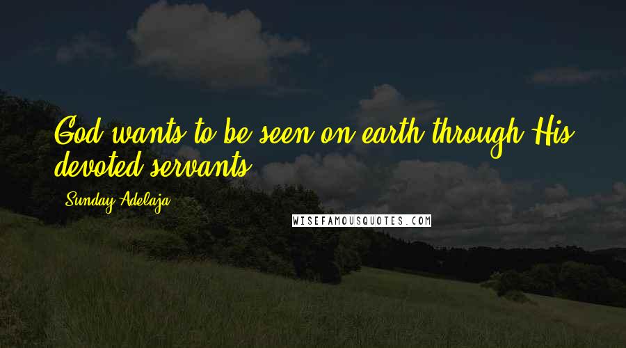 Sunday Adelaja Quotes: God wants to be seen on earth through His devoted servants