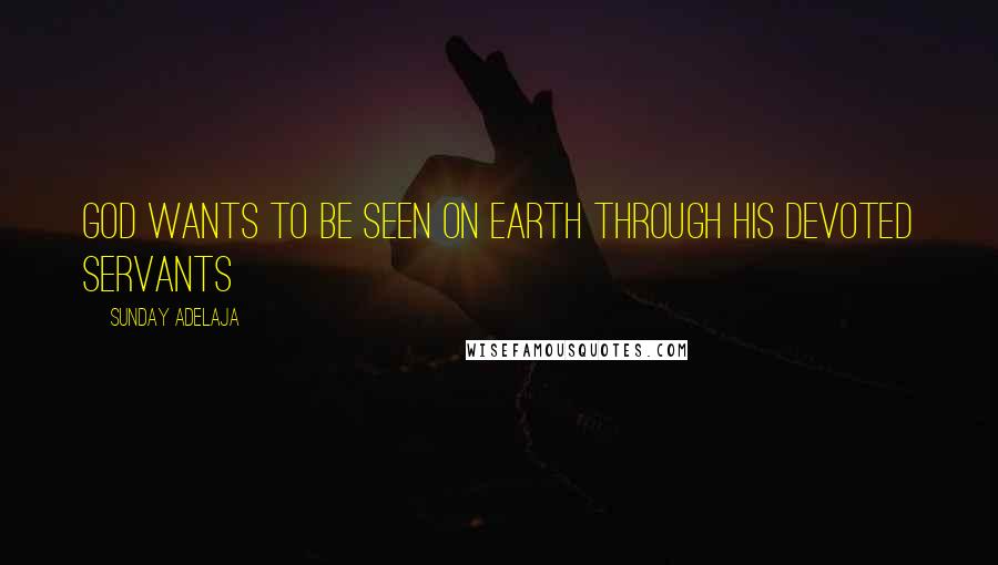 Sunday Adelaja Quotes: God wants to be seen on earth through His devoted servants