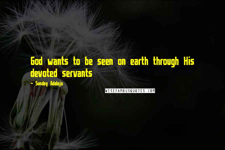 Sunday Adelaja Quotes: God wants to be seen on earth through His devoted servants