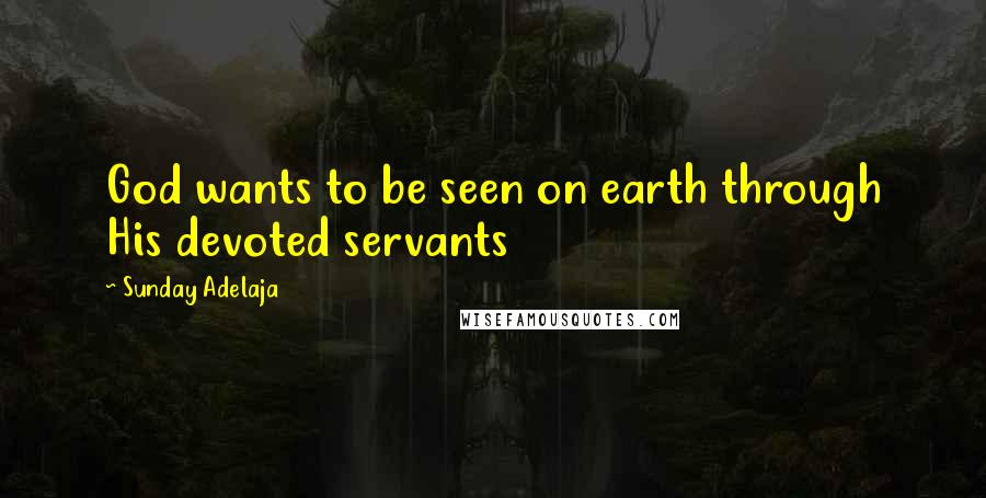 Sunday Adelaja Quotes: God wants to be seen on earth through His devoted servants