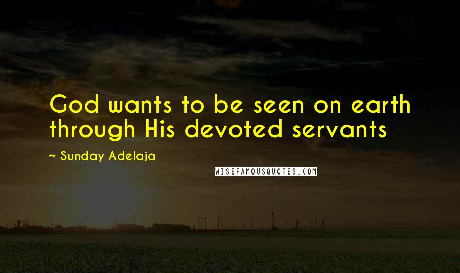 Sunday Adelaja Quotes: God wants to be seen on earth through His devoted servants