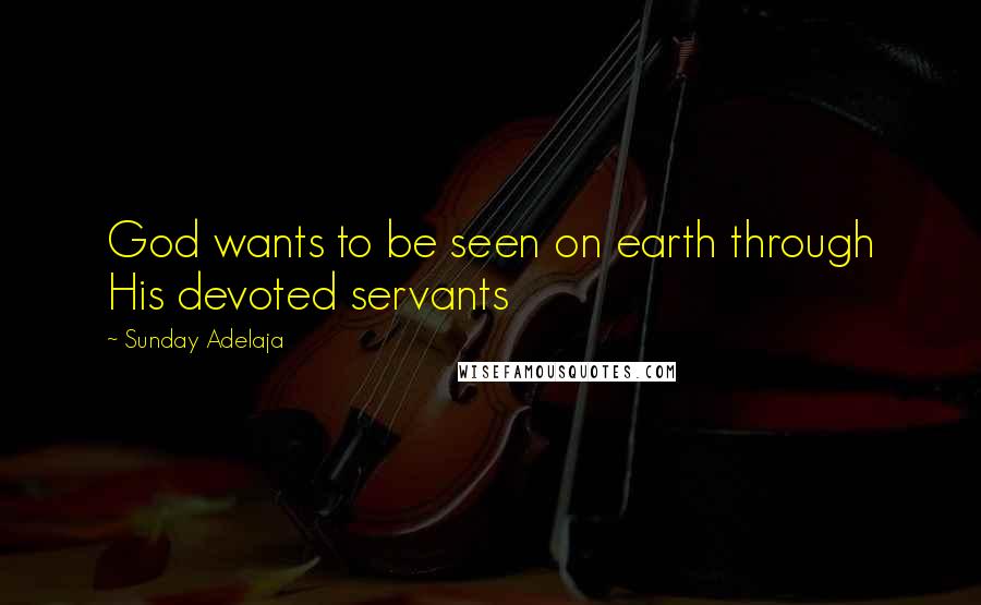 Sunday Adelaja Quotes: God wants to be seen on earth through His devoted servants