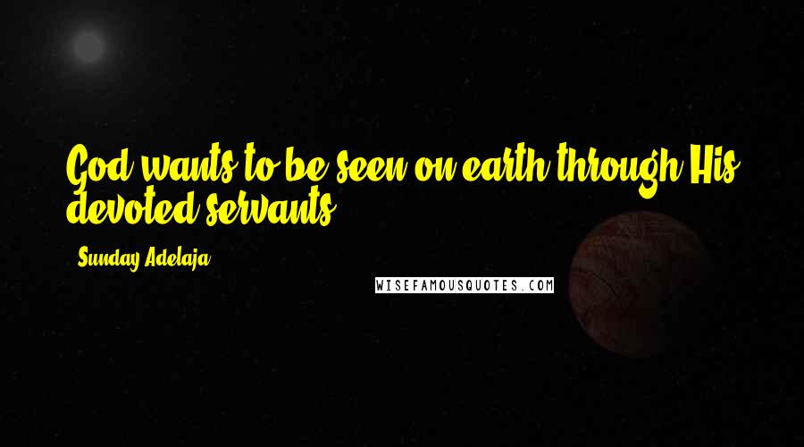 Sunday Adelaja Quotes: God wants to be seen on earth through His devoted servants