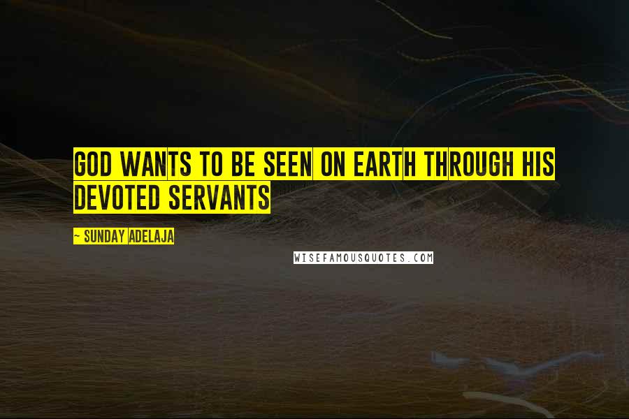 Sunday Adelaja Quotes: God wants to be seen on earth through His devoted servants