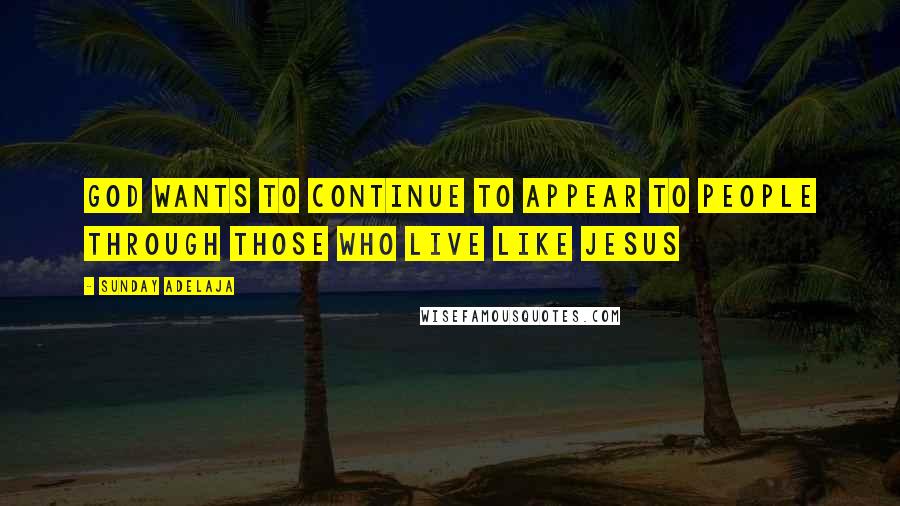 Sunday Adelaja Quotes: God wants to continue to appear to people through those who live like Jesus