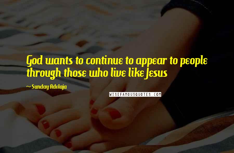 Sunday Adelaja Quotes: God wants to continue to appear to people through those who live like Jesus