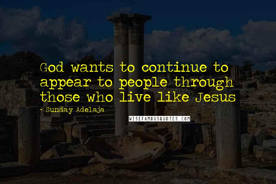 Sunday Adelaja Quotes: God wants to continue to appear to people through those who live like Jesus