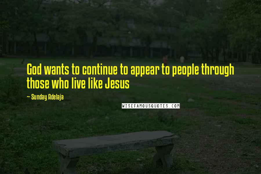 Sunday Adelaja Quotes: God wants to continue to appear to people through those who live like Jesus