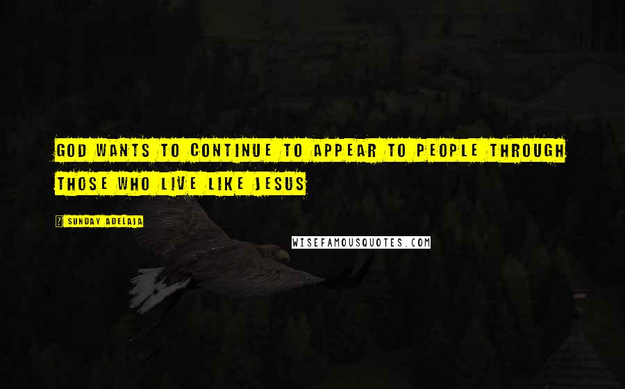 Sunday Adelaja Quotes: God wants to continue to appear to people through those who live like Jesus