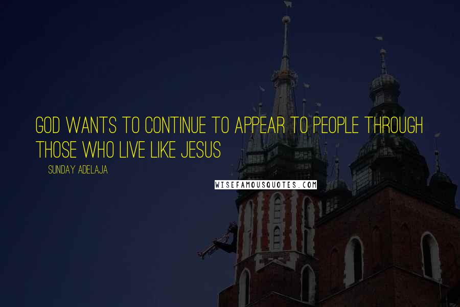 Sunday Adelaja Quotes: God wants to continue to appear to people through those who live like Jesus