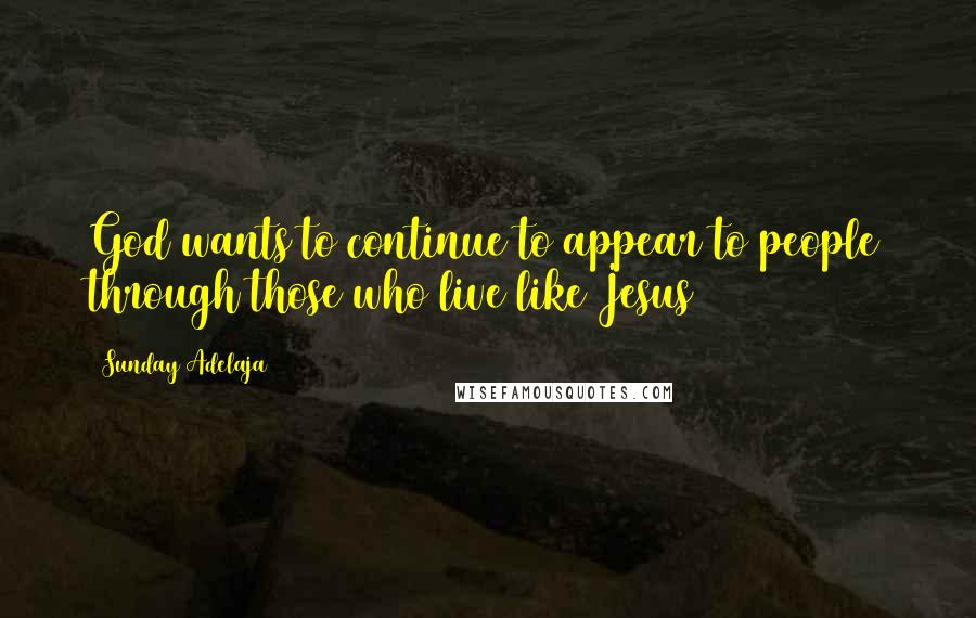 Sunday Adelaja Quotes: God wants to continue to appear to people through those who live like Jesus