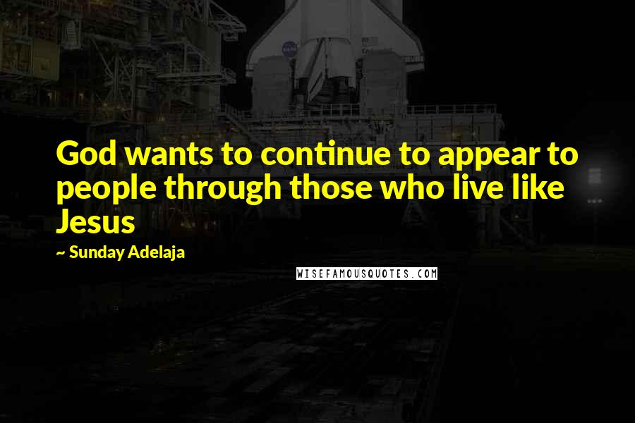 Sunday Adelaja Quotes: God wants to continue to appear to people through those who live like Jesus