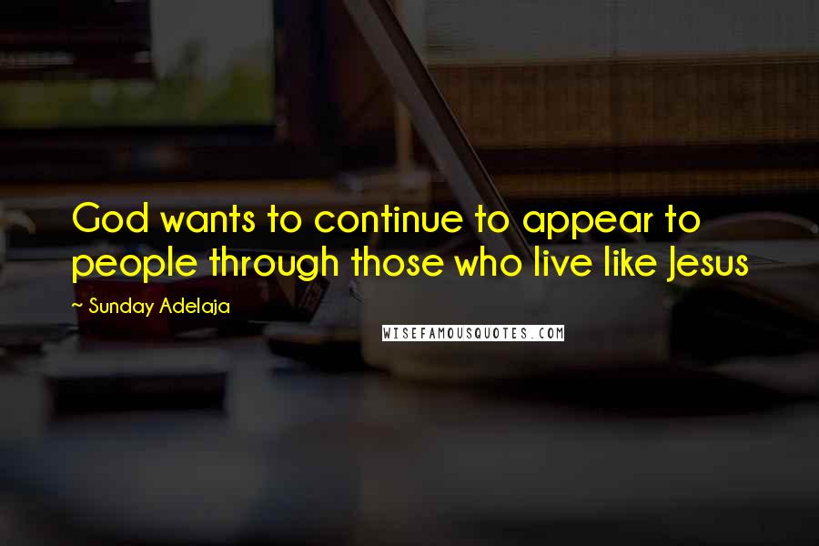 Sunday Adelaja Quotes: God wants to continue to appear to people through those who live like Jesus