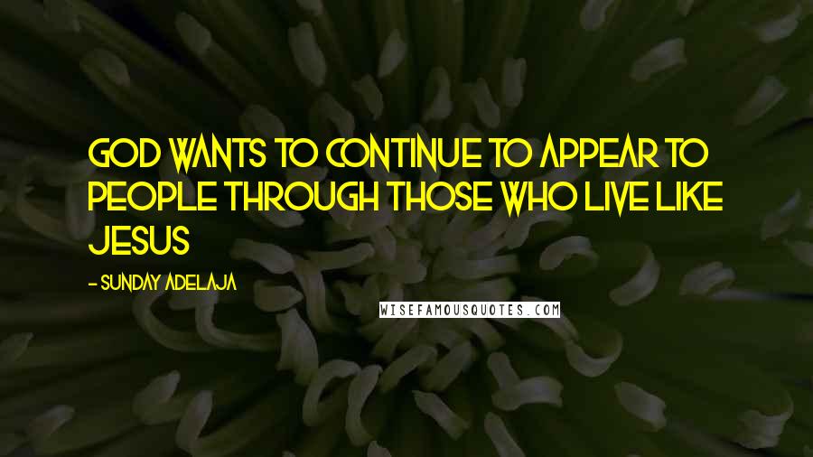 Sunday Adelaja Quotes: God wants to continue to appear to people through those who live like Jesus