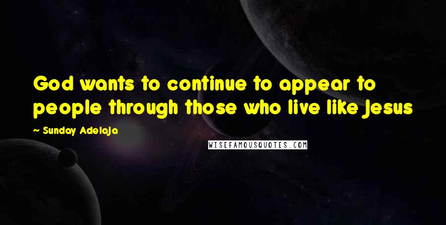 Sunday Adelaja Quotes: God wants to continue to appear to people through those who live like Jesus