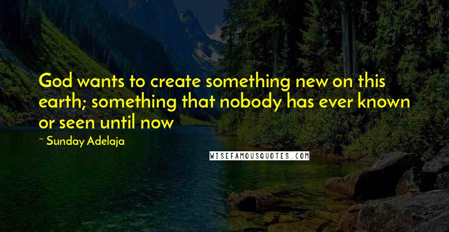 Sunday Adelaja Quotes: God wants to create something new on this earth; something that nobody has ever known or seen until now