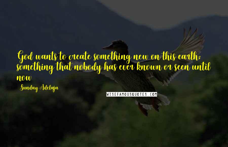 Sunday Adelaja Quotes: God wants to create something new on this earth; something that nobody has ever known or seen until now