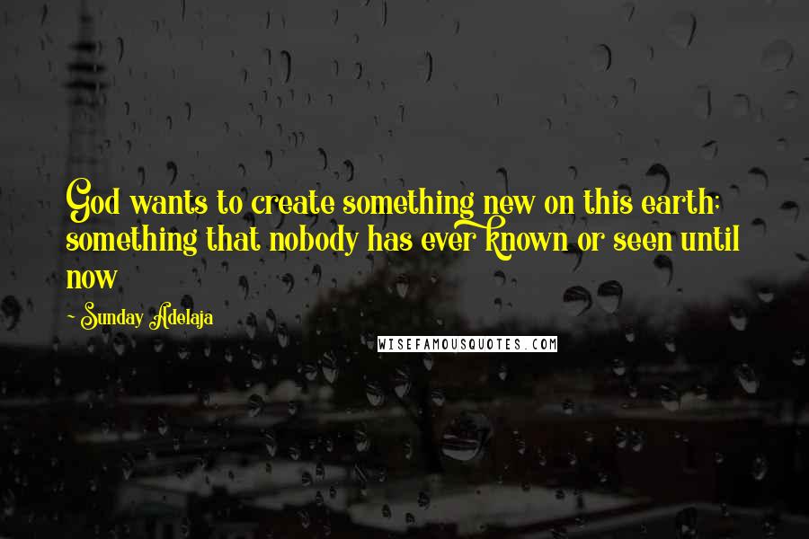 Sunday Adelaja Quotes: God wants to create something new on this earth; something that nobody has ever known or seen until now