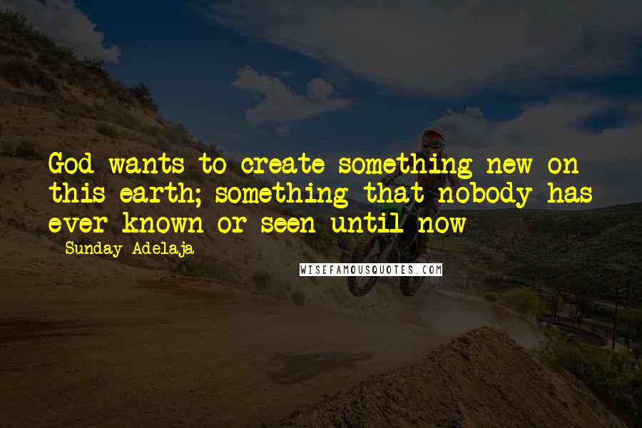 Sunday Adelaja Quotes: God wants to create something new on this earth; something that nobody has ever known or seen until now