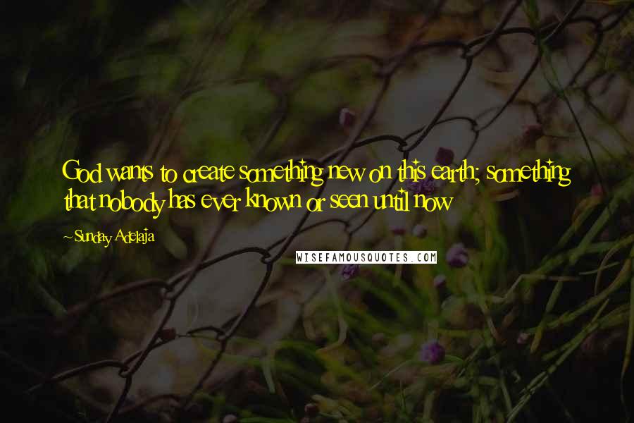 Sunday Adelaja Quotes: God wants to create something new on this earth; something that nobody has ever known or seen until now
