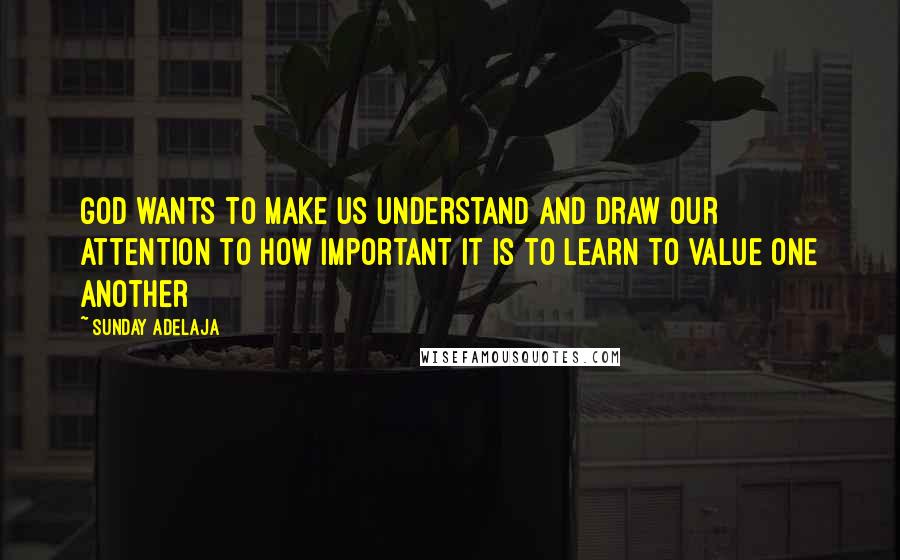 Sunday Adelaja Quotes: God wants to make us understand and draw our attention to how important it is to learn to value one another