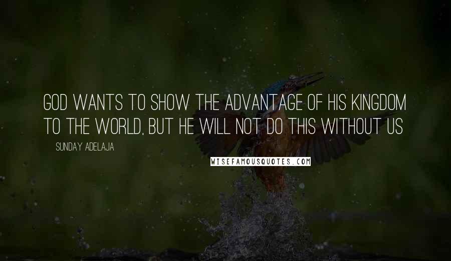 Sunday Adelaja Quotes: God wants to show the advantage of His kingdom to the world, but He will not do this without us