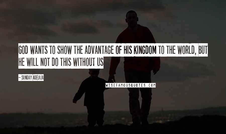 Sunday Adelaja Quotes: God wants to show the advantage of His kingdom to the world, but He will not do this without us