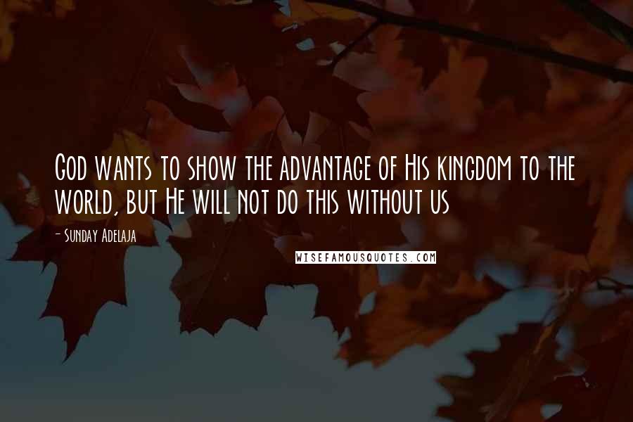 Sunday Adelaja Quotes: God wants to show the advantage of His kingdom to the world, but He will not do this without us