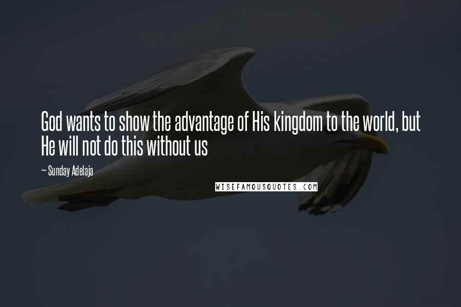 Sunday Adelaja Quotes: God wants to show the advantage of His kingdom to the world, but He will not do this without us