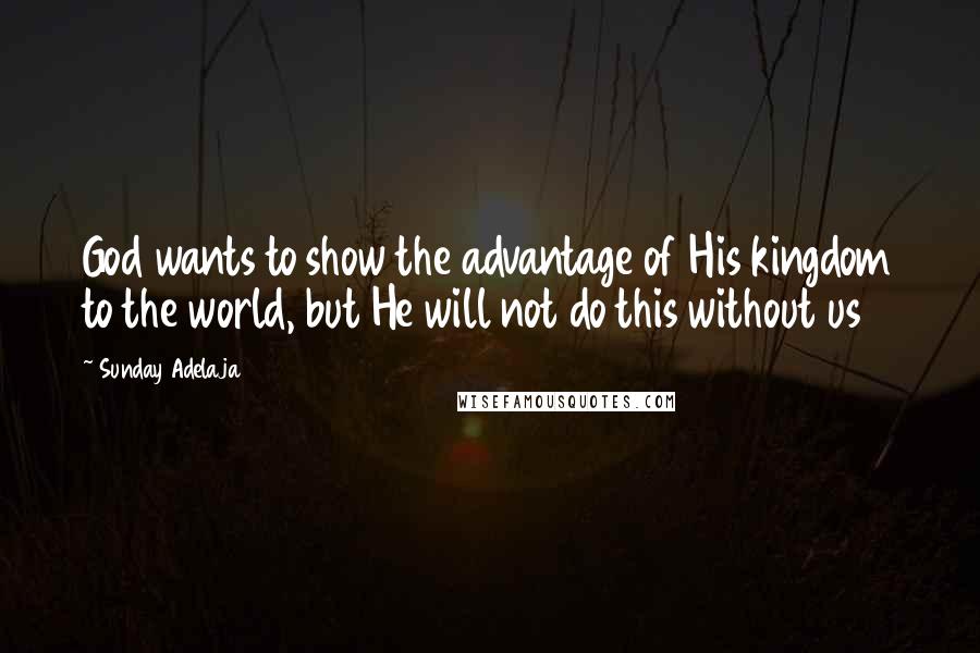 Sunday Adelaja Quotes: God wants to show the advantage of His kingdom to the world, but He will not do this without us