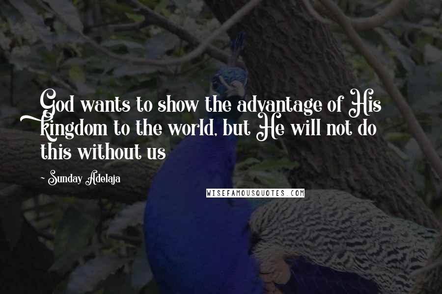 Sunday Adelaja Quotes: God wants to show the advantage of His kingdom to the world, but He will not do this without us