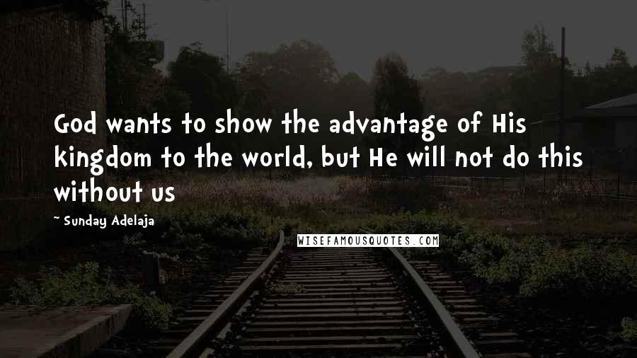 Sunday Adelaja Quotes: God wants to show the advantage of His kingdom to the world, but He will not do this without us