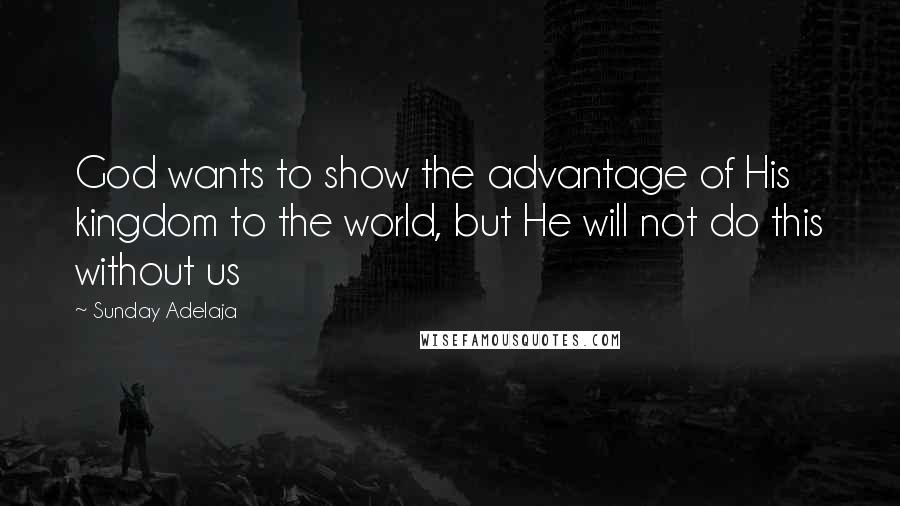 Sunday Adelaja Quotes: God wants to show the advantage of His kingdom to the world, but He will not do this without us