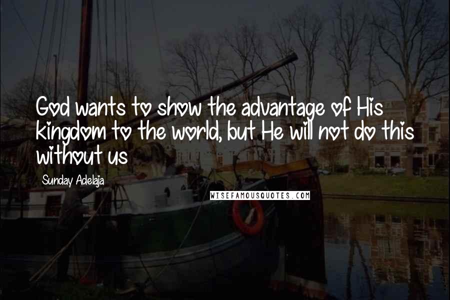 Sunday Adelaja Quotes: God wants to show the advantage of His kingdom to the world, but He will not do this without us