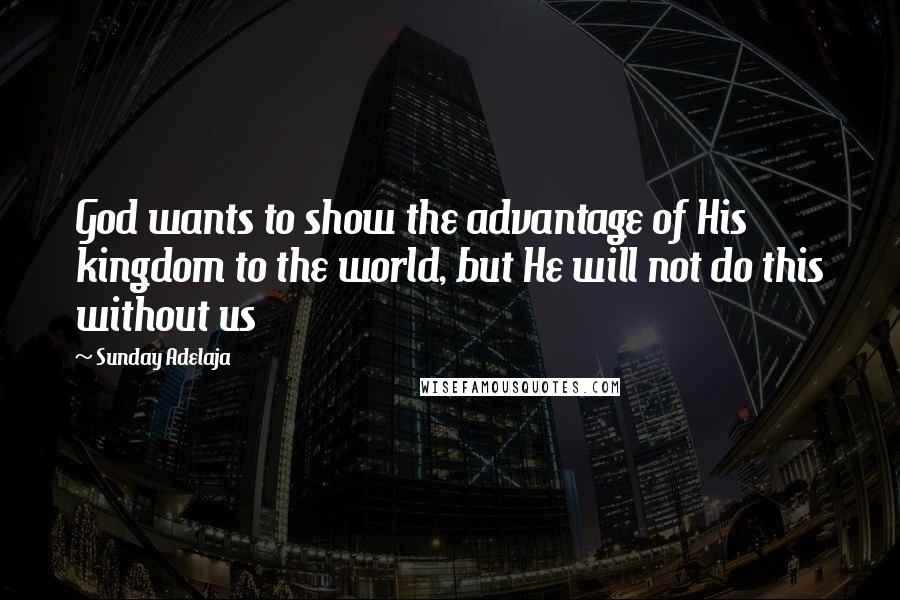 Sunday Adelaja Quotes: God wants to show the advantage of His kingdom to the world, but He will not do this without us