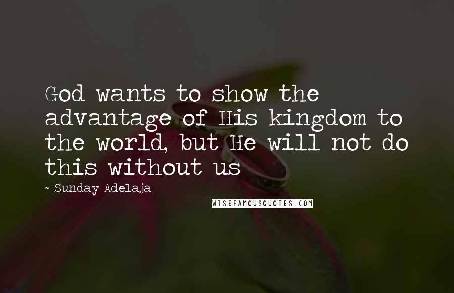 Sunday Adelaja Quotes: God wants to show the advantage of His kingdom to the world, but He will not do this without us